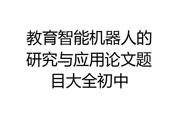 教育智能机器人的研究与应用论文题目大全初中