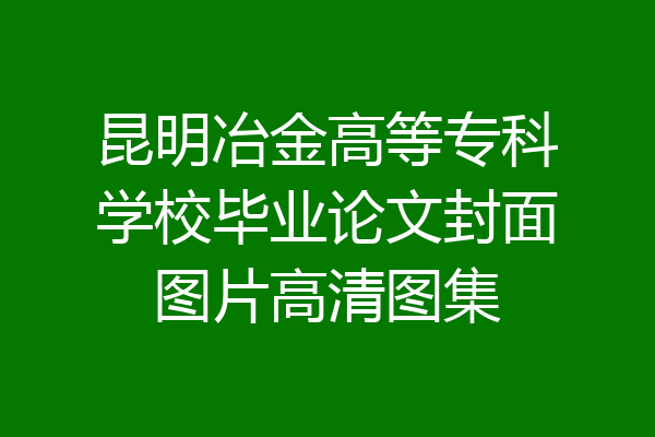 昆明冶金高等专科学校毕业论文封面图片高清图集