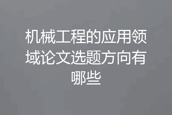 机械工程的应用领域论文选题方向有哪些