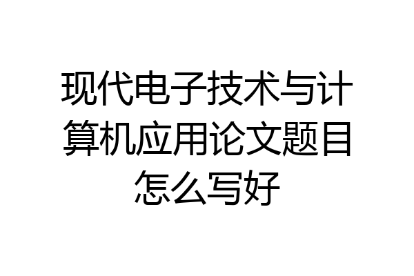 现代电子技术与计算机应用论文题目怎么写好