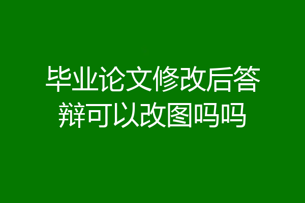 毕业论文修改后答辩可以改图吗吗
