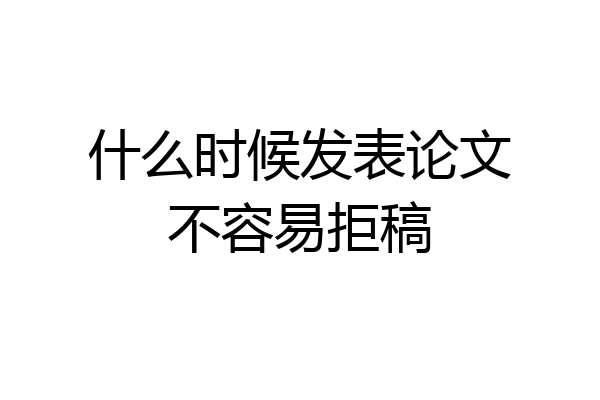什么时候发表论文不容易拒稿