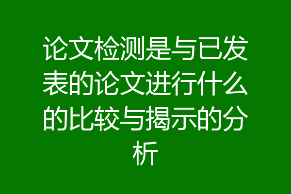论文检测是与已发表的论文进行什么的比较与揭示的分析