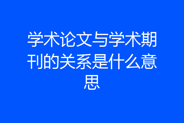 学术论文与学术期刊的关系是什么意思