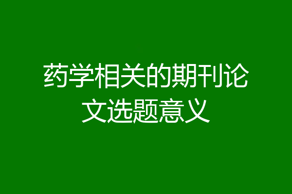 药学相关的期刊论文选题意义