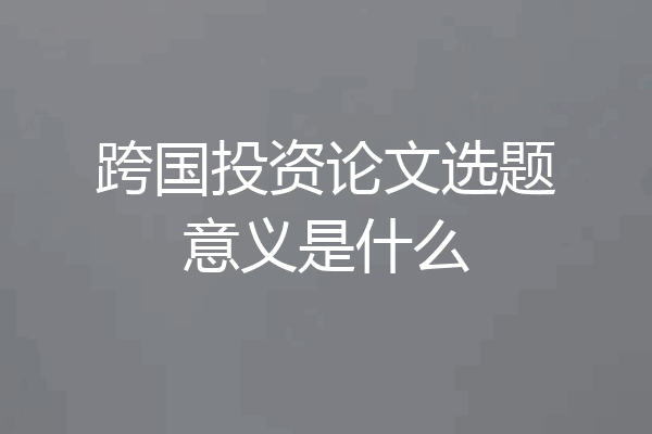 跨国投资论文选题意义是什么