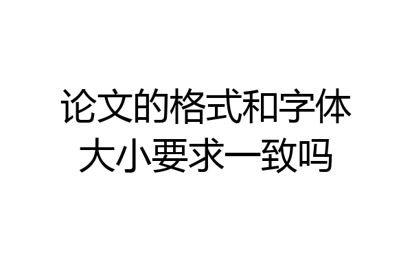 论文的格式和字体大小要求一致吗