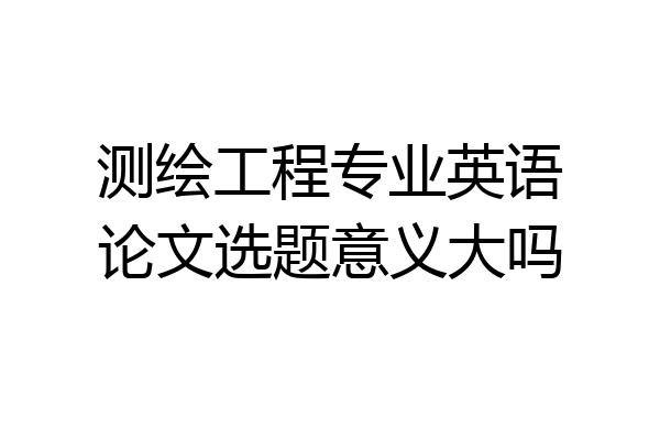 测绘工程专业英语论文选题意义大吗