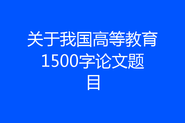 关于我国高等教育1500字论文题目