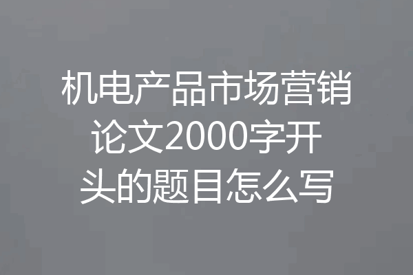 机电产品市场营销论文2000字开头的题目怎么写