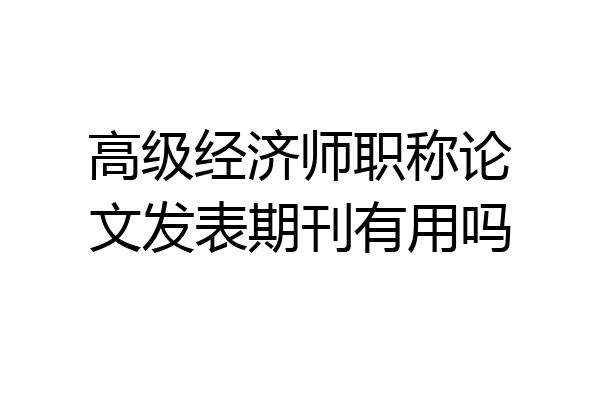 高级经济师职称论文发表期刊有用吗