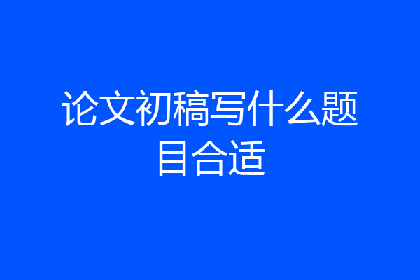 论文初稿写什么题目合适