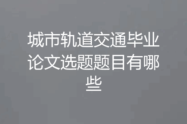 城市轨道交通毕业论文选题题目有哪些