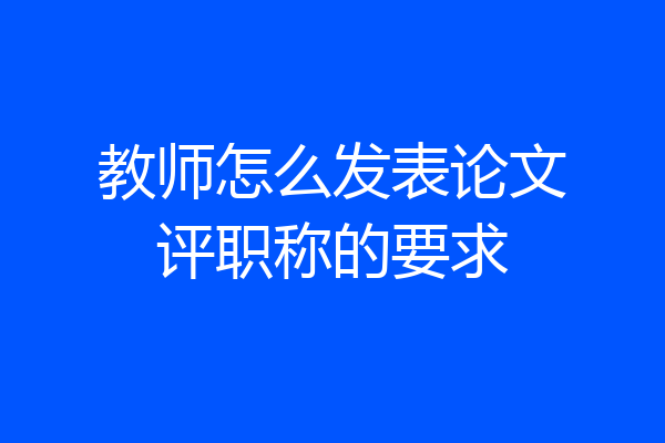教师怎么发表论文评职称的要求