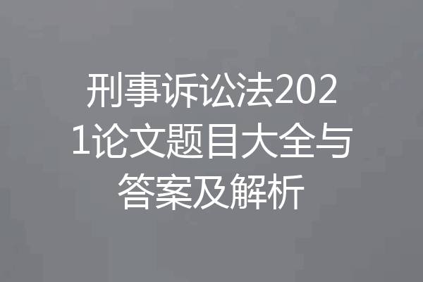 刑事诉讼法2021论文题目大全与答案及解析
