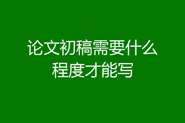 论文初稿需要什么程度才能写