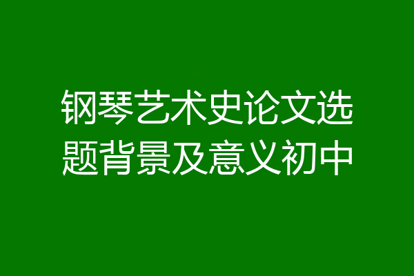 钢琴艺术史论文选题背景及意义初中