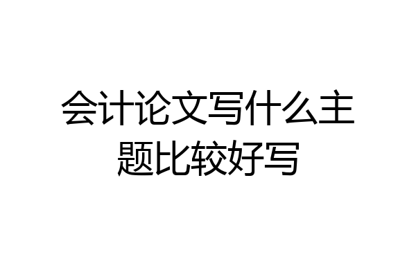 会计论文写什么主题比较好写