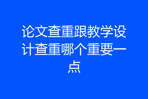 论文查重跟教学设计查重哪个重要一点