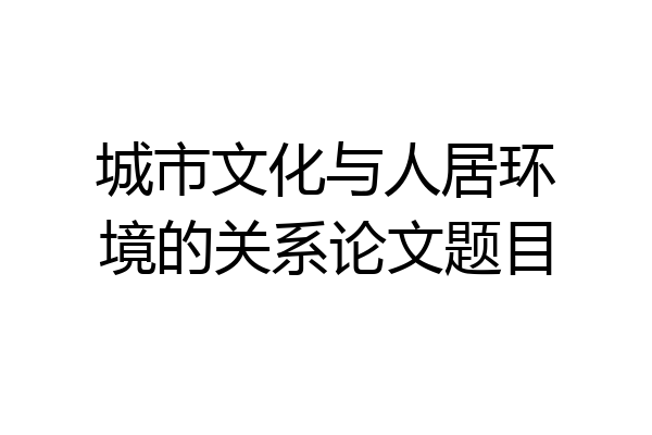 城市文化与人居环境的关系论文题目