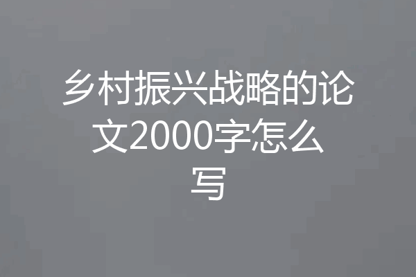 乡村振兴战略的论文2000字怎么写