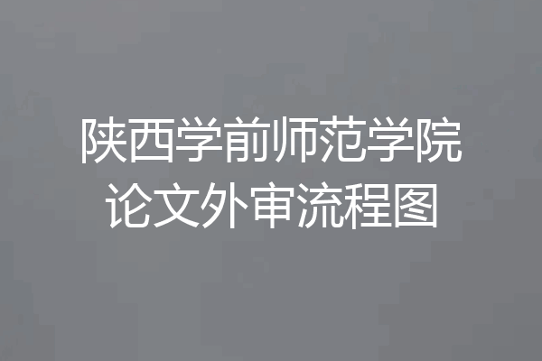 陕西学前师范学院论文外审流程图