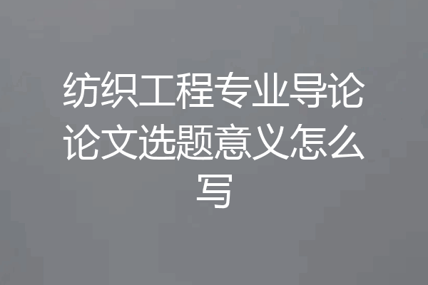 纺织工程专业导论论文选题意义怎么写