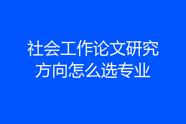 社会工作论文研究方向怎么选专业
