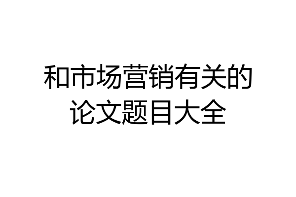 和市场营销有关的论文题目大全
