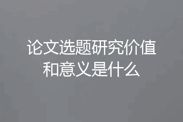 论文选题研究价值和意义是什么