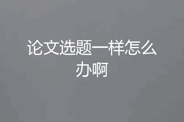 论文选题一样怎么办啊