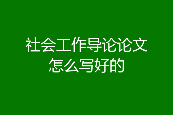 社会工作导论论文怎么写好的