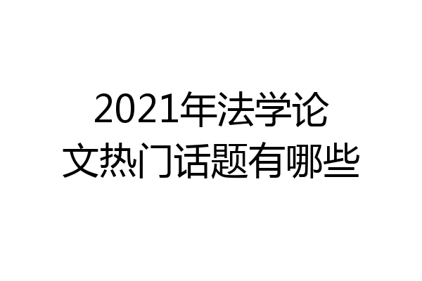 2021年法学论文热门话题有哪些