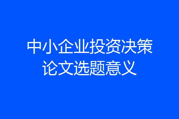 中小企业投资决策论文选题意义