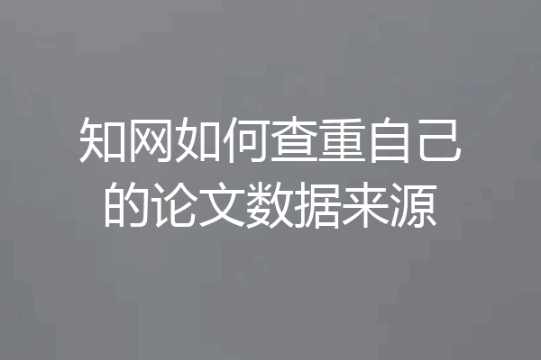 知网如何查重自己的论文数据来源