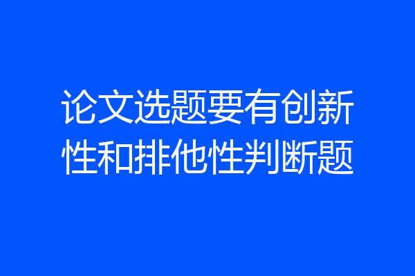 论文选题要有创新性和排他性判断题