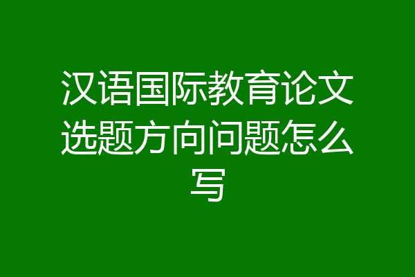 汉语国际教育论文选题方向问题怎么写