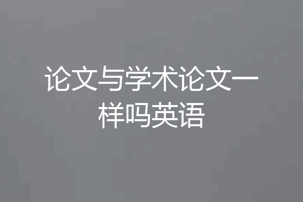 论文与学术论文一样吗英语