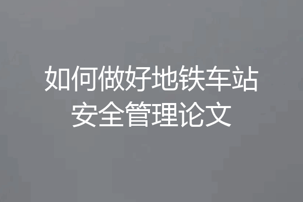如何做好地铁车站安全管理论文