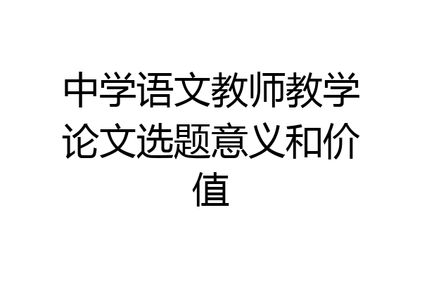 中学语文教师教学论文选题意义和价值