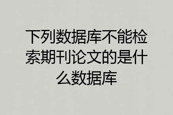 下列数据库不能检索期刊论文的是什么数据库