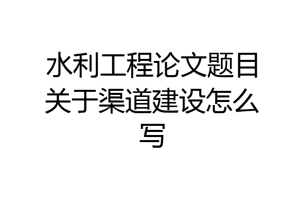 水利工程论文题目关于渠道建设怎么写