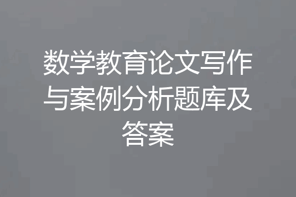 数学教育论文写作与案例分析题库及答案