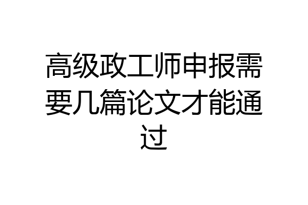 高级政工师申报需要几篇论文才能通过