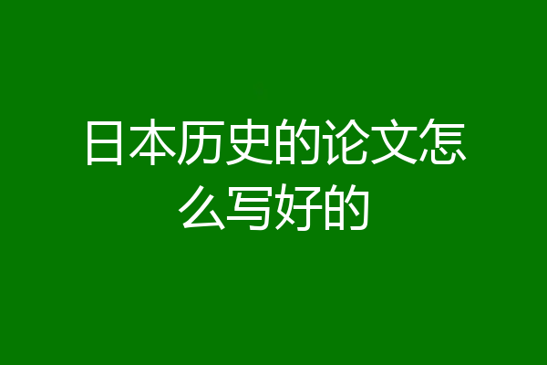 日本历史的论文怎么写好的