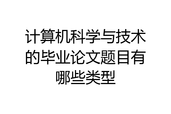计算机科学与技术的毕业论文题目有哪些类型