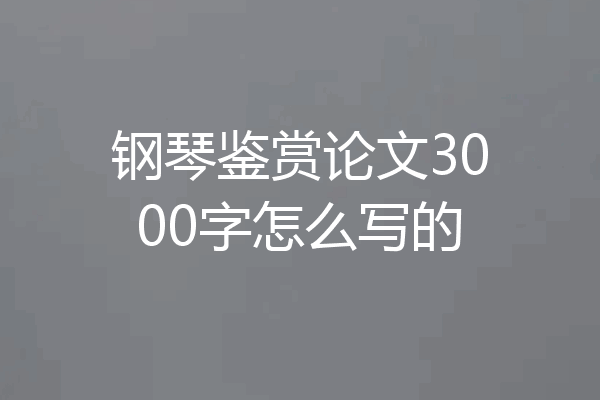 钢琴鉴赏论文3000字怎么写的
