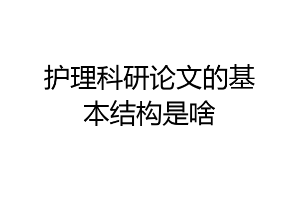 护理科研论文的基本结构是啥