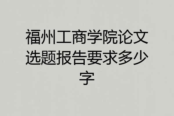 福州工商学院论文选题报告要求多少字