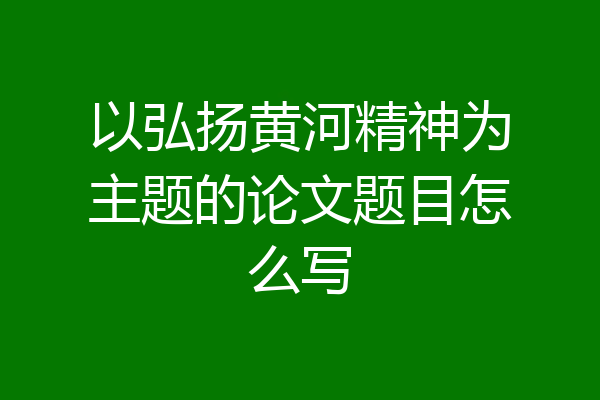 以弘扬黄河精神为主题的论文题目怎么写